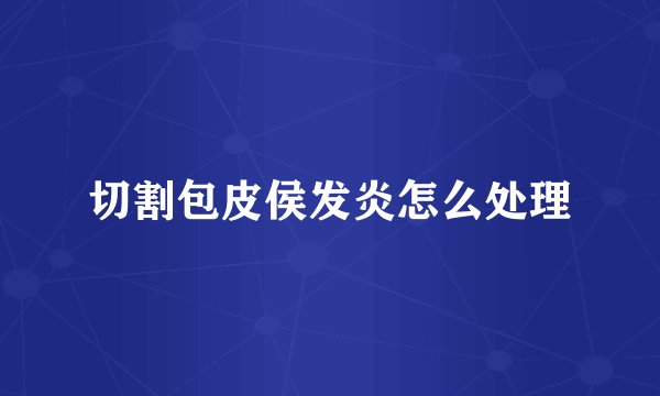 切割包皮侯发炎怎么处理