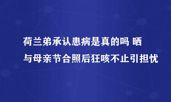 荷兰弟承认患病是真的吗 晒与母亲节合照后狂咳不止引担忧