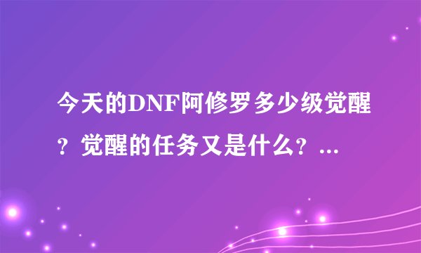 今天的DNF阿修罗多少级觉醒？觉醒的任务又是什么？要具体！