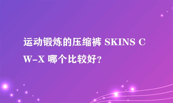 运动锻炼的压缩裤 SKINS CW-X 哪个比较好？