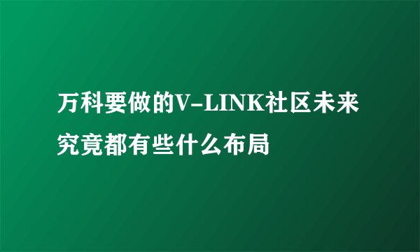 万科要做的V-LINK社区未来究竟都有些什么布局