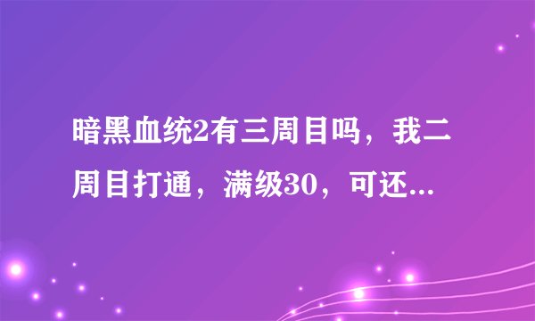 暗黑血统2有三周目吗，我二周目打通，满级30，可还有很多技能没加点