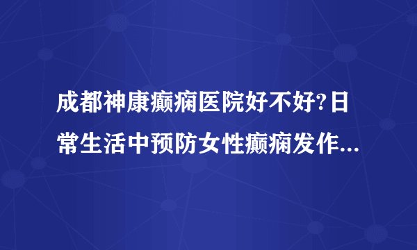 成都神康癫痫医院好不好?日常生活中预防女性癫痫发作的方法?