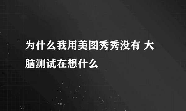 为什么我用美图秀秀没有 大脑测试在想什么