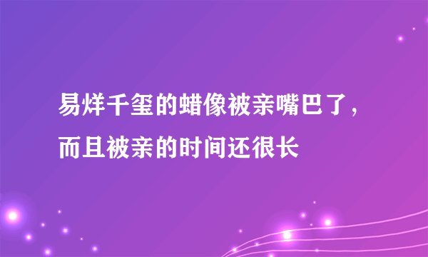 易烊千玺的蜡像被亲嘴巴了，而且被亲的时间还很长