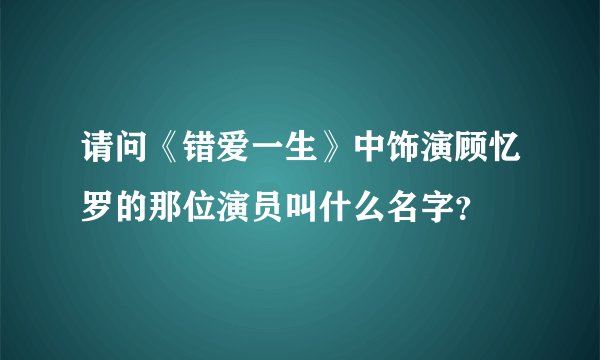 请问《错爱一生》中饰演顾忆罗的那位演员叫什么名字？