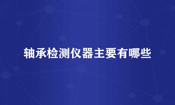 轴承检测仪器主要有哪些