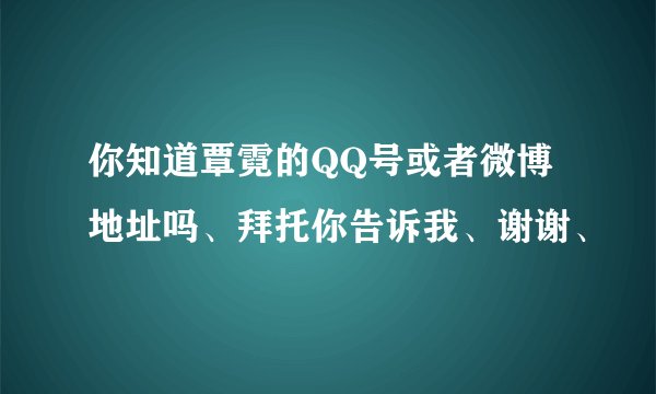 你知道覃霓的QQ号或者微博地址吗、拜托你告诉我、谢谢、