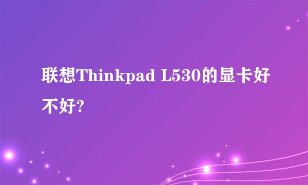 联想Thinkpad L530的显卡好不好?