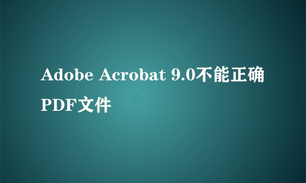 Adobe Acrobat 9.0不能正确PDF文件