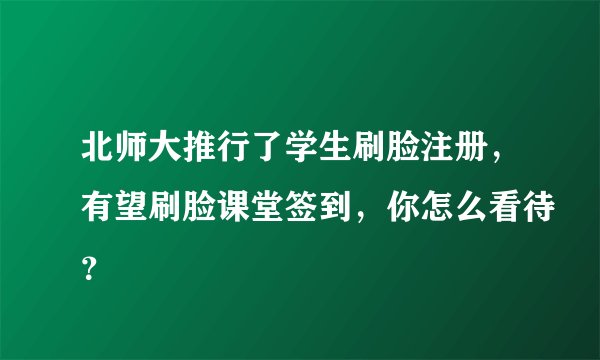 北师大推行了学生刷脸注册，有望刷脸课堂签到，你怎么看待？