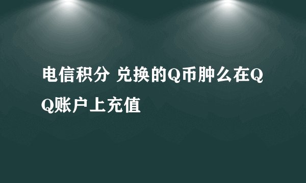 电信积分 兑换的Q币肿么在QQ账户上充值