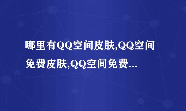 哪里有QQ空间皮肤,QQ空间免费皮肤,QQ空间免费皮肤代码,QQ空间黑色皮肤代码？？？？