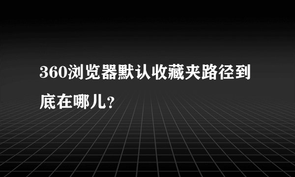 360浏览器默认收藏夹路径到底在哪儿？