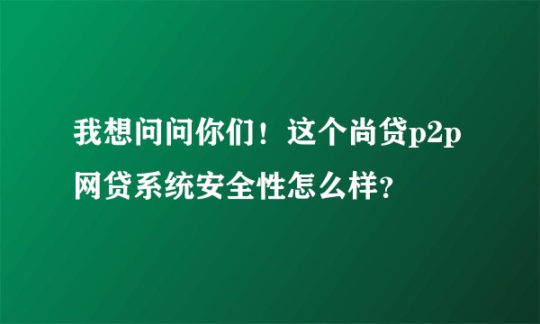 我想问问你们！这个尚贷p2p网贷系统安全性怎么样？