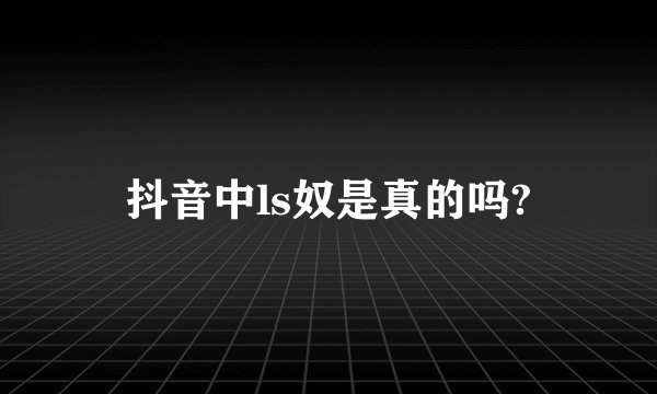 抖音中ls奴是真的吗?