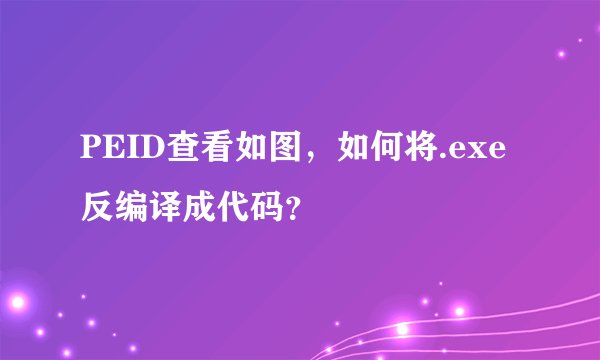 PEID查看如图，如何将.exe反编译成代码？
