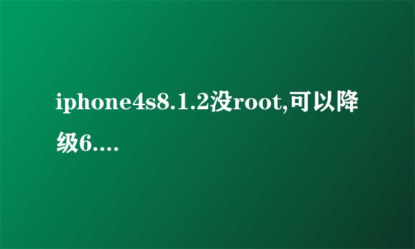 iphone4s8.1.2没root,可以降级6.1.3吗?现在不是已经有降级教学了吗,可是都是root后降...