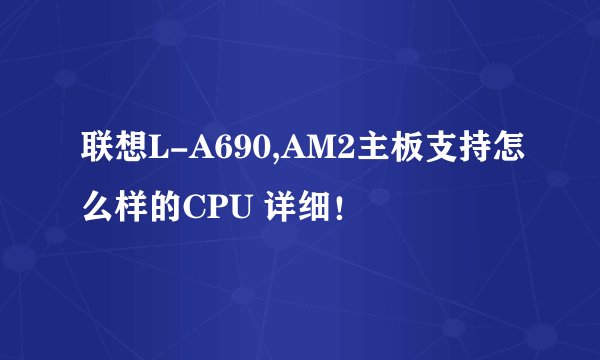 联想L-A690,AM2主板支持怎么样的CPU 详细！