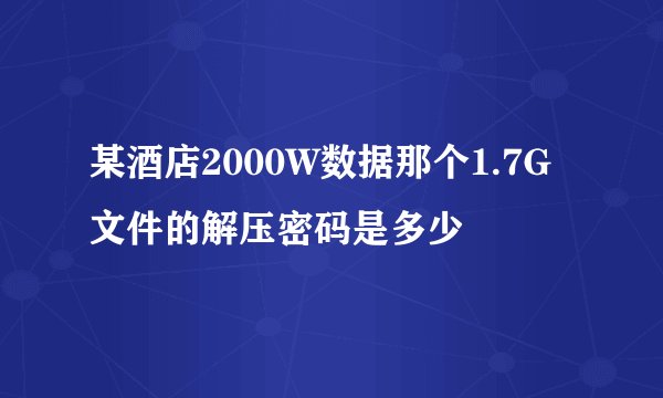 某酒店2000W数据那个1.7G文件的解压密码是多少