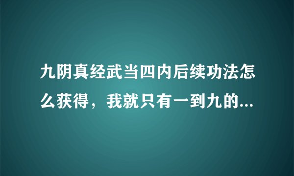 九阴真经武当四内后续功法怎么获得，我就只有一到九的内功心法？