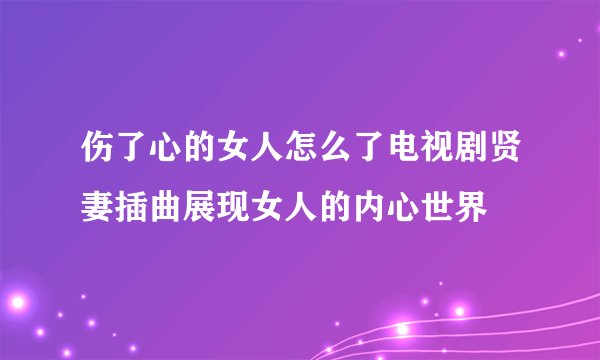 伤了心的女人怎么了电视剧贤妻插曲展现女人的内心世界