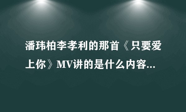 潘玮柏李孝利的那首《只要爱上你》MV讲的是什么内容？我看不懂