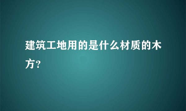 建筑工地用的是什么材质的木方？