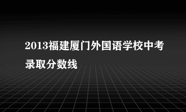 2013福建厦门外国语学校中考录取分数线