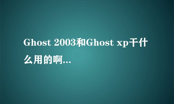 Ghost 2003和Ghost xp干什么用的啊？xp和ghost xp有什么区别吗？