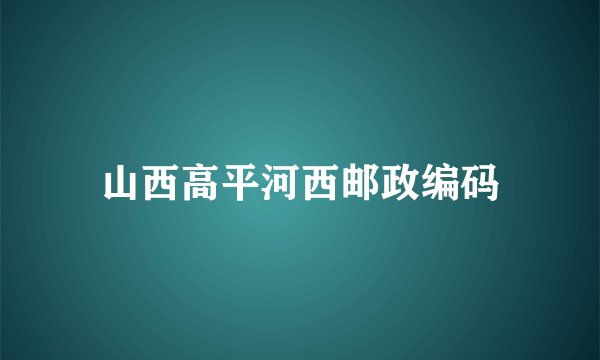 山西高平河西邮政编码
