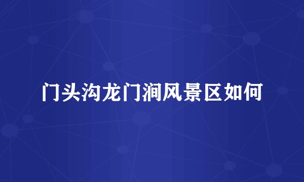 门头沟龙门涧风景区如何