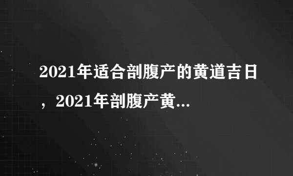 2021年适合剖腹产的黄道吉日，2021年剖腹产黄道吉日一览表