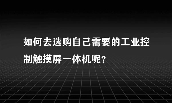 如何去选购自己需要的工业控制触摸屏一体机呢？