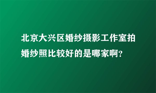 北京大兴区婚纱摄影工作室拍婚纱照比较好的是哪家啊？