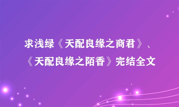 求浅绿《天配良缘之商君》、《天配良缘之陌香》完结全文
