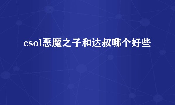 csol恶魔之子和达叔哪个好些