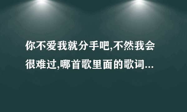 你不爱我就分手吧,不然我会很难过,哪首歌里面的歌词，一个男明星唱的