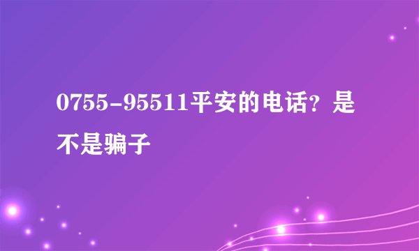 0755-95511平安的电话？是不是骗子
