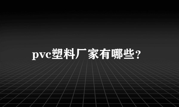 pvc塑料厂家有哪些？
