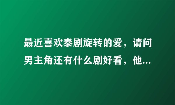 最近喜欢泰剧旋转的爱，请问男主角还有什么剧好看，他在泰国发展怎么样，介绍下他，不要百度百科复制的