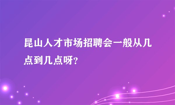 昆山人才市场招聘会一般从几点到几点呀？