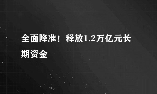全面降准！释放1.2万亿元长期资金