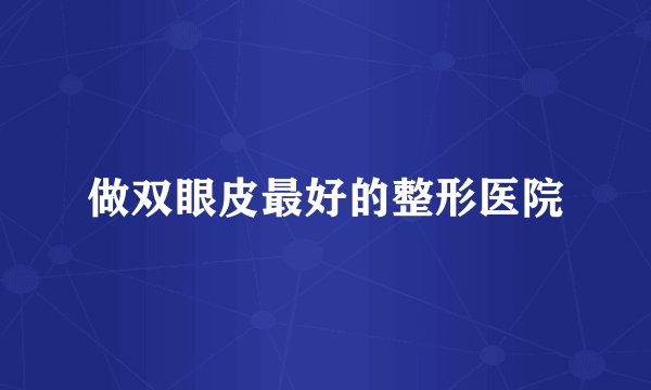 做双眼皮最好的整形医院