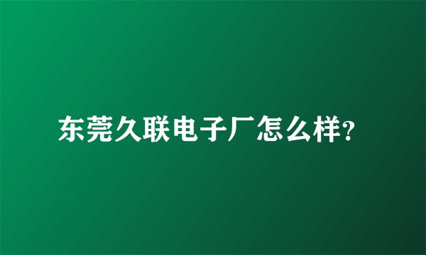 东莞久联电子厂怎么样？
