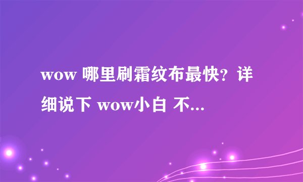 wow 哪里刷霜纹布最快？详细说下 wow小白 不要用专业术语