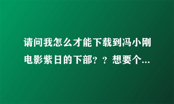 请问我怎么才能下载到冯小刚电影紫日的下部？？想要个比较确定的地址。。谢谢