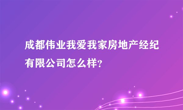成都伟业我爱我家房地产经纪有限公司怎么样？