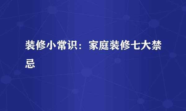 装修小常识：家庭装修七大禁忌