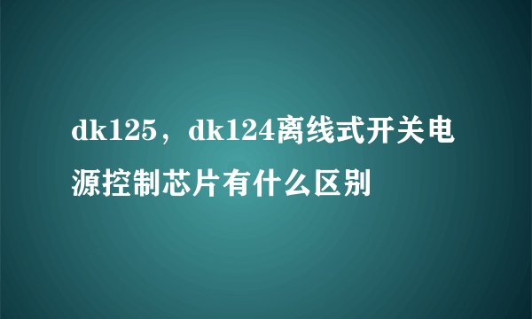 dk125，dk124离线式开关电源控制芯片有什么区别